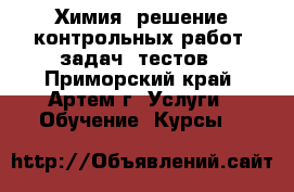 Химия: решение контрольных работ, задач, тестов - Приморский край, Артем г. Услуги » Обучение. Курсы   
